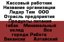 Кассовый работник › Название организации ­ Лидер Тим, ООО › Отрасль предприятия ­ Продукты питания, табак › Минимальный оклад ­ 22 200 - Все города Работа » Вакансии   . Алтайский край,Славгород г.